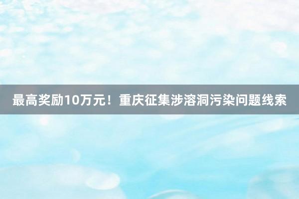 最高奖励10万元！重庆征集涉溶洞污染问题线索