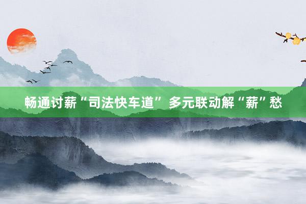 畅通讨薪“司法快车道” 多元联动解“薪”愁