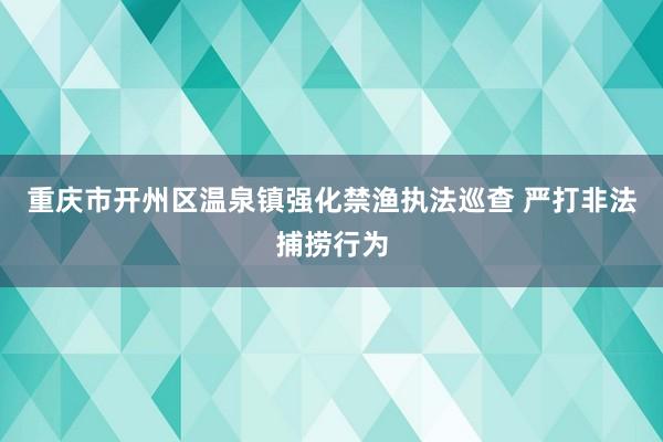 重庆市开州区温泉镇强化禁渔执法巡查 严打非法捕捞行为