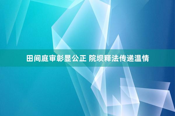 田间庭审彰显公正 院坝释法传递温情
