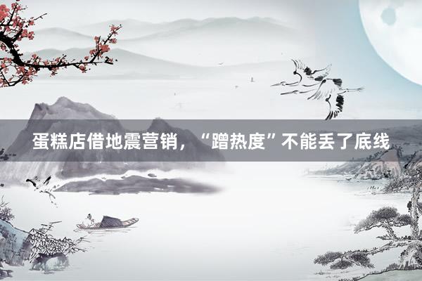 蛋糕店借地震营销，“蹭热度”不能丢了底线