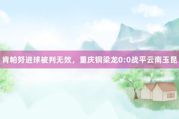 肯帕努进球被判无效，重庆铜梁龙0:0战平云南玉昆