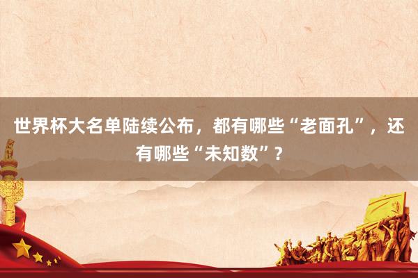世界杯大名单陆续公布，都有哪些“老面孔”，还有哪些“未知数”？